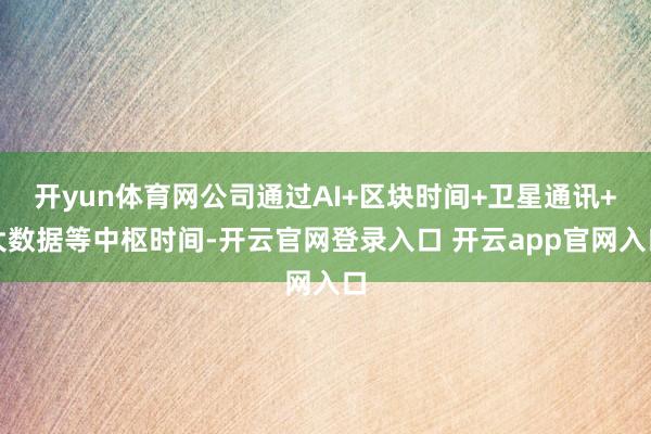 开yun体育网公司通过AI+区块时间+卫星通讯+大数据等中枢时间-开云官网登录入口 开云app官网入口