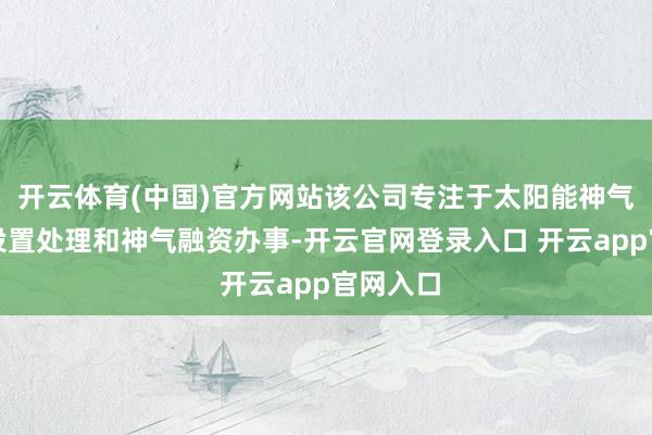 开云体育(中国)官方网站该公司专注于太阳能神气开导、设置处理和神气融资办事-开云官网登录入口 开云app官网入口