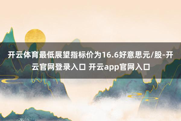 开云体育最低展望指标价为16.6好意思元/股-开云官网登录入口 开云app官网入口