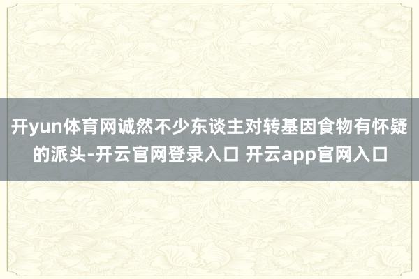 开yun体育网诚然不少东谈主对转基因食物有怀疑的派头-开云官网登录入口 开云app官网入口