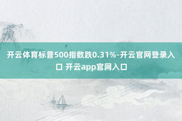 开云体育标普500指数跌0.31%-开云官网登录入口 开云app官网入口