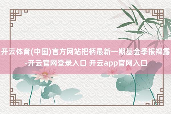 开云体育(中国)官方网站把柄最新一期基金季报裸露-开云官网登录入口 开云app官网入口