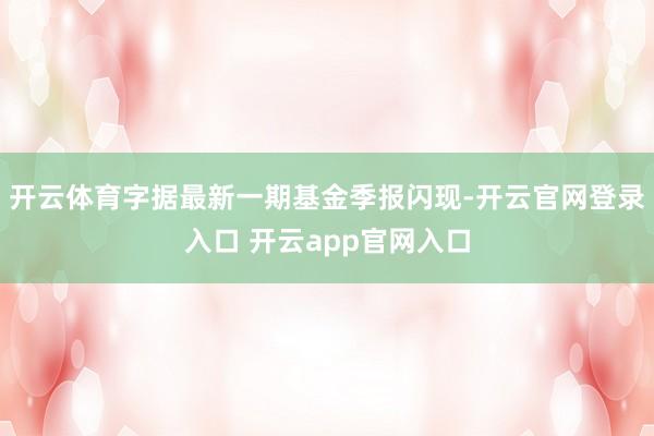 开云体育字据最新一期基金季报闪现-开云官网登录入口 开云app官网入口