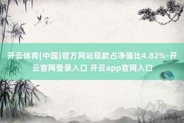 开云体育(中国)官方网站现款占净值比4.82%-开云官网登录入口 开云app官网入口