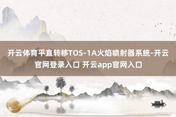 开云体育平直转移TOS-1A火焰喷射器系统-开云官网登录入口 开云app官网入口