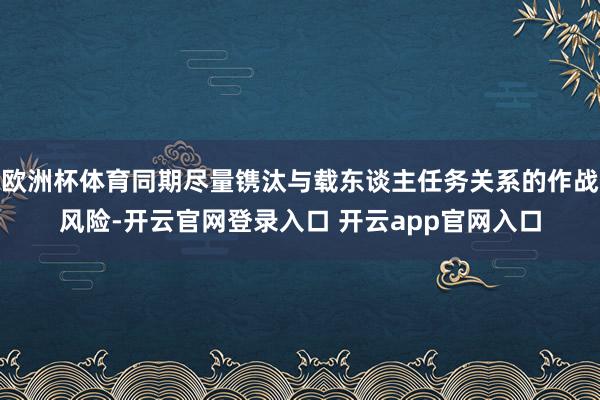 欧洲杯体育同期尽量镌汰与载东谈主任务关系的作战风险-开云官网登录入口 开云app官网入口