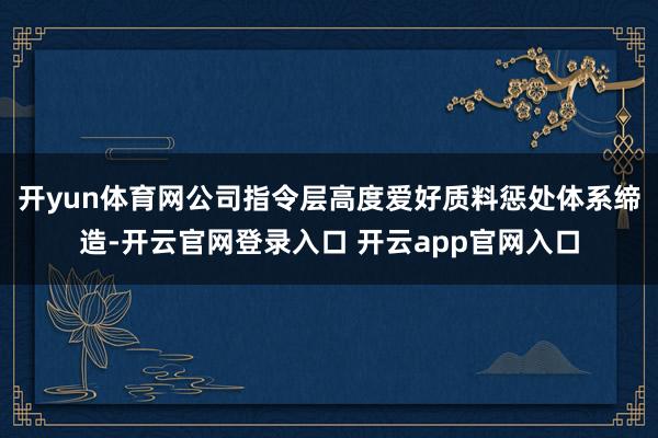 开yun体育网公司指令层高度爱好质料惩处体系缔造-开云官网登录入口 开云app官网入口
