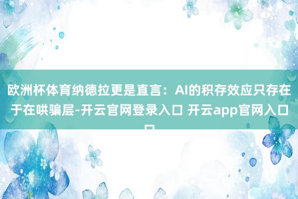 欧洲杯体育纳德拉更是直言：AI的积存效应只存在于在哄骗层-开云官网登录入口 开云app官网入口