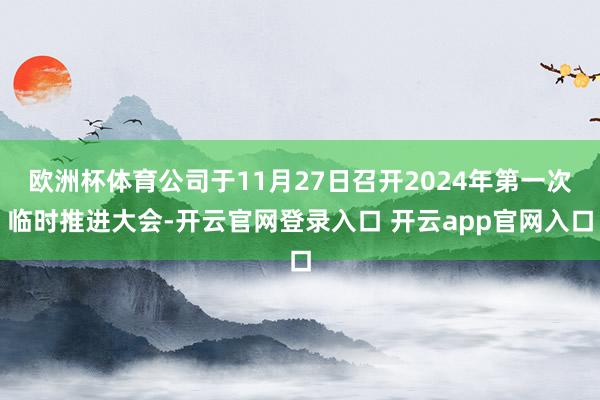 欧洲杯体育公司于11月27日召开2024年第一次临时推进大会-开云官网登录入口 开云app官网入口