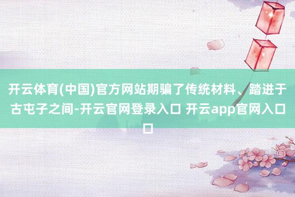 开云体育(中国)官方网站期骗了传统材料、踏进于古屯子之间-开云官网登录入口 开云app官网入口