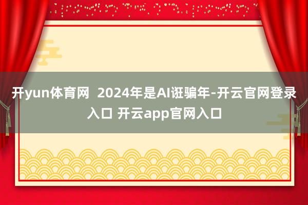 开yun体育网  2024年是AI诳骗年-开云官网登录入口 开云app官网入口