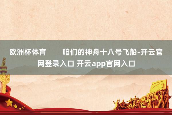 欧洲杯体育        咱们的神舟十八号飞船-开云官网登录入口 开云app官网入口