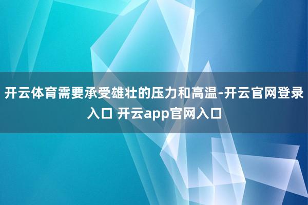 开云体育需要承受雄壮的压力和高温-开云官网登录入口 开云app官网入口