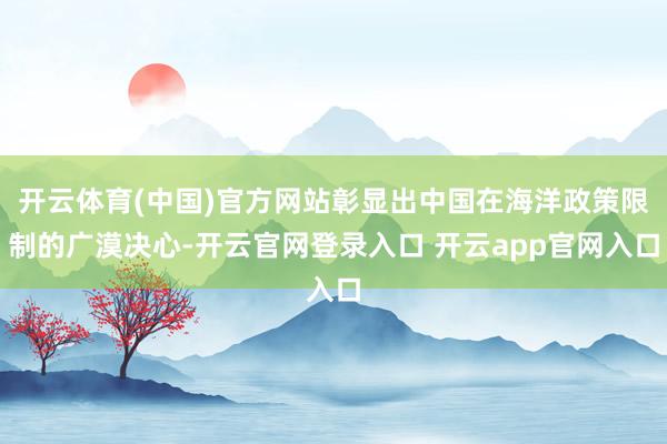 开云体育(中国)官方网站彰显出中国在海洋政策限制的广漠决心-开云官网登录入口 开云app官网入口