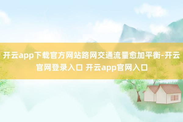 开云app下载官方网站路网交通流量愈加平衡-开云官网登录入口 开云app官网入口