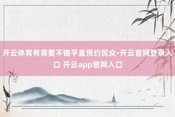 开云体育有需要不错平直预约民众-开云官网登录入口 开云app官网入口