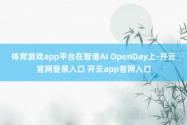 体育游戏app平台在智谱AI OpenDay上-开云官网登录入口 开云app官网入口