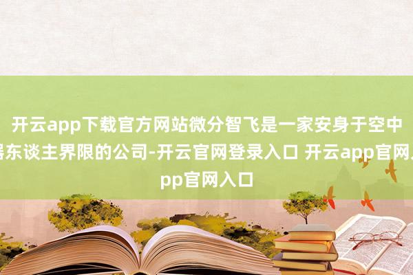 开云app下载官方网站微分智飞是一家安身于空中机器东谈主界限的公司-开云官网登录入口 开云app官网入口