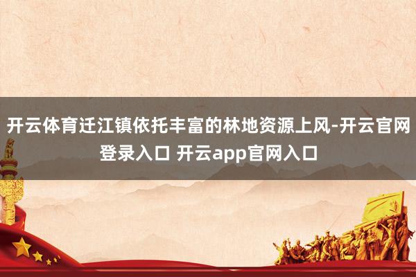 开云体育迁江镇依托丰富的林地资源上风-开云官网登录入口 开云app官网入口