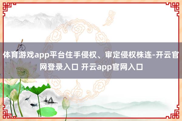 体育游戏app平台住手侵权、审定侵权株连-开云官网登录入口 开云app官网入口