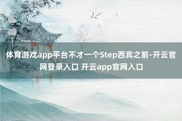 体育游戏app平台不才一个Step西宾之前-开云官网登录入口 开云app官网入口