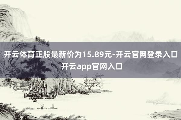 开云体育正股最新价为15.89元-开云官网登录入口 开云app官网入口