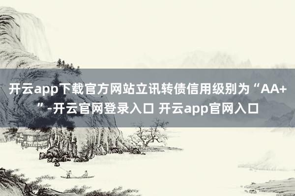 开云app下载官方网站立讯转债信用级别为“AA+”-开云官网登录入口 开云app官网入口