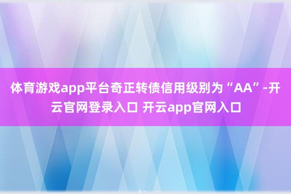 体育游戏app平台奇正转债信用级别为“AA”-开云官网登录入口 开云app官网入口