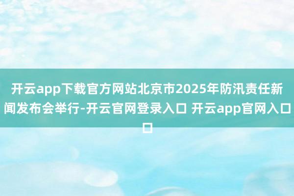 开云app下载官方网站北京市2025年防汛责任新闻发布会举行-开云官网登录入口 开云app官网入口