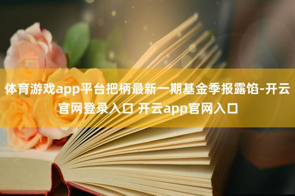 体育游戏app平台把柄最新一期基金季报露馅-开云官网登录入口 开云app官网入口
