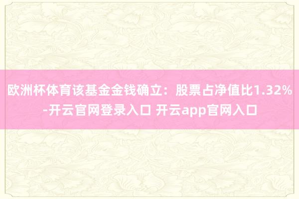欧洲杯体育该基金金钱确立：股票占净值比1.32%-开云官网登录入口 开云app官网入口