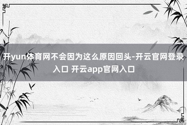 开yun体育网不会因为这么原因回头-开云官网登录入口 开云app官网入口