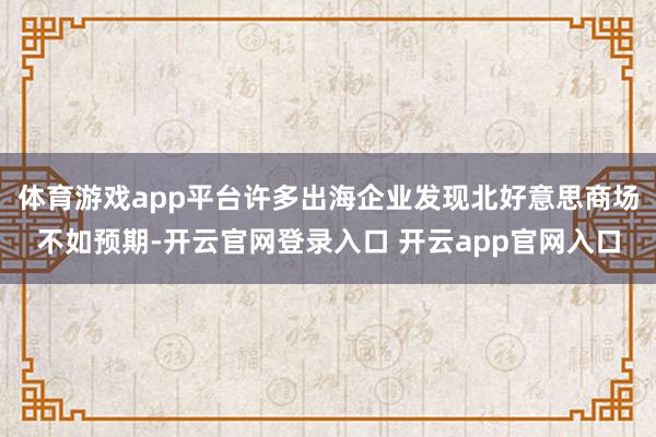 体育游戏app平台许多出海企业发现北好意思商场不如预期-开云官网登录入口 开云app官网入口