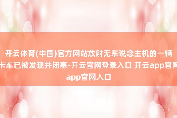 开云体育(中国)官方网站放射无东说念主机的一辆货运卡车已被发现并闭塞-开云官网登录入口 开云app官网入口