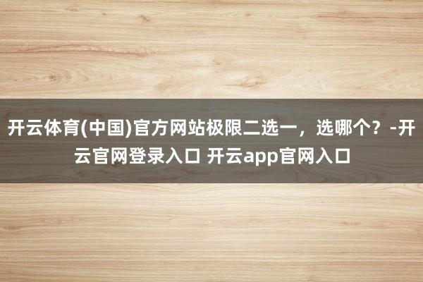 开云体育(中国)官方网站极限二选一，选哪个？-开云官网登录入口 开云app官网入口