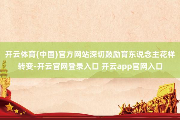 开云体育(中国)官方网站深切鼓励育东说念主花样转变-开云官网登录入口 开云app官网入口