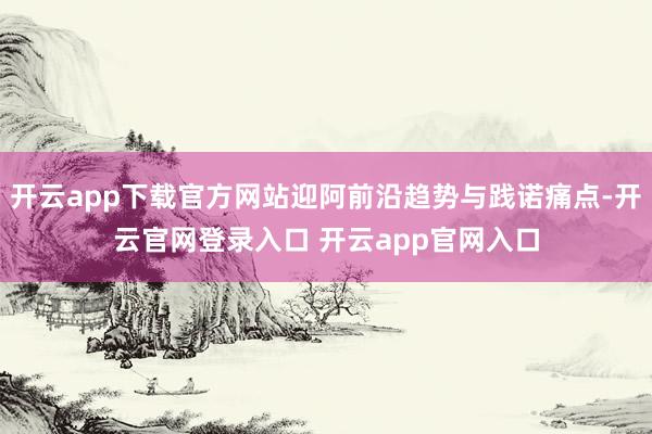 开云app下载官方网站迎阿前沿趋势与践诺痛点-开云官网登录入口 开云app官网入口