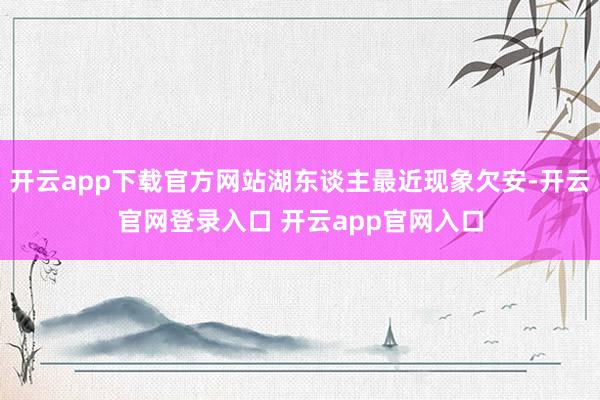 开云app下载官方网站湖东谈主最近现象欠安-开云官网登录入口 开云app官网入口