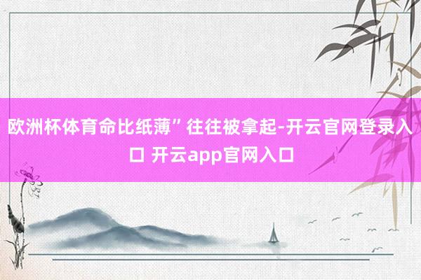 欧洲杯体育命比纸薄”往往被拿起-开云官网登录入口 开云app官网入口