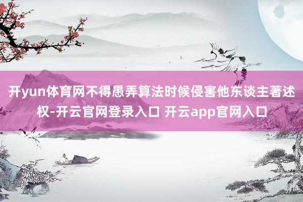 开yun体育网不得愚弄算法时候侵害他东谈主著述权-开云官网登录入口 开云app官网入口