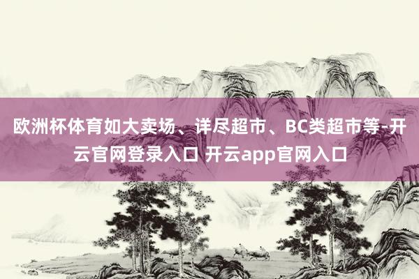 欧洲杯体育如大卖场、详尽超市、BC类超市等-开云官网登录入口 开云app官网入口