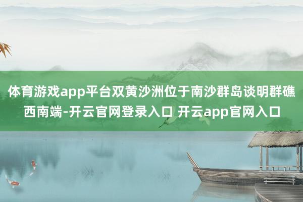 体育游戏app平台双黄沙洲位于南沙群岛谈明群礁西南端-开云官网登录入口 开云app官网入口