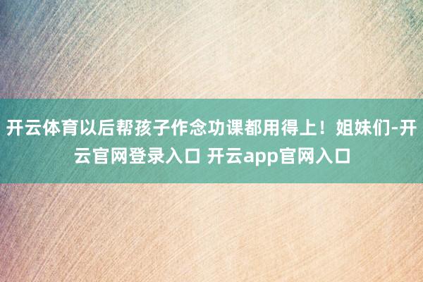 开云体育以后帮孩子作念功课都用得上！姐妹们-开云官网登录入口 开云app官网入口