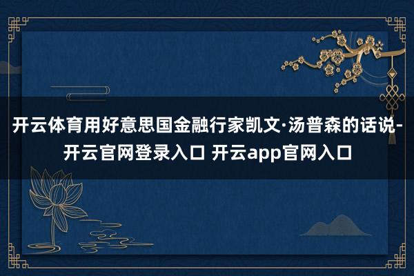 开云体育用好意思国金融行家凯文·汤普森的话说-开云官网登录入口 开云app官网入口