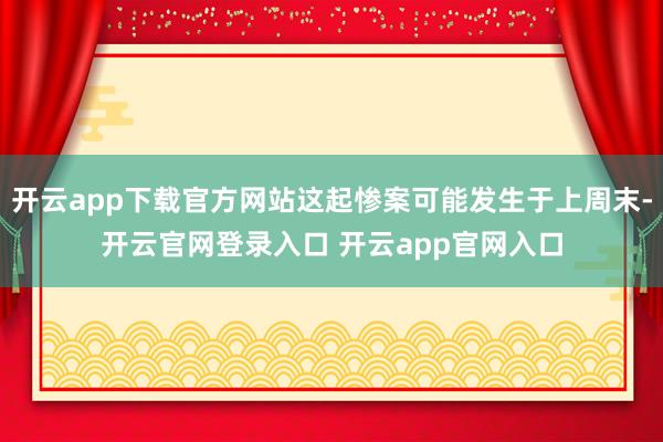 开云app下载官方网站这起惨案可能发生于上周末-开云官网登录入口 开云app官网入口