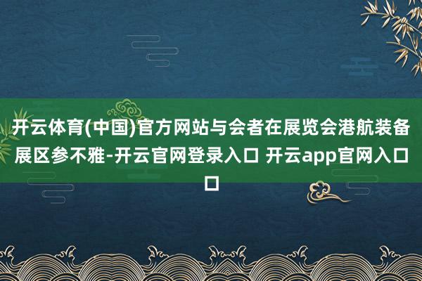 开云体育(中国)官方网站与会者在展览会港航装备展区参不雅-开云官网登录入口 开云app官网入口