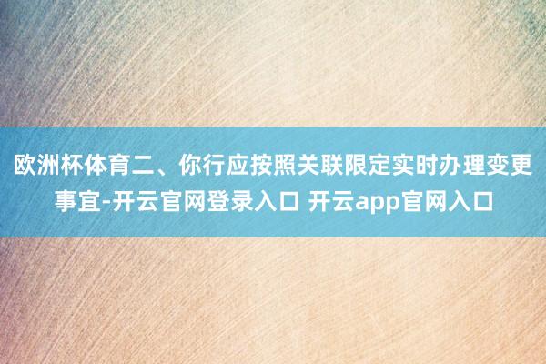 欧洲杯体育　　二、你行应按照关联限定实时办理变更事宜-开云官网登录入口 开云app官网入口
