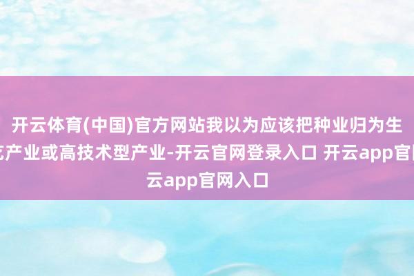 开云体育(中国)官方网站我以为应该把种业归为生物技艺产业或高技术型产业-开云官网登录入口 开云app官网入口