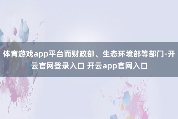 体育游戏app平台而财政部、生态环境部等部门-开云官网登录入口 开云app官网入口