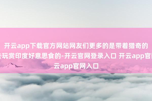 开云app下载官方网站网友们更多的是带着猎奇的标的去玩赏印度好意思食的-开云官网登录入口 开云app官网入口
